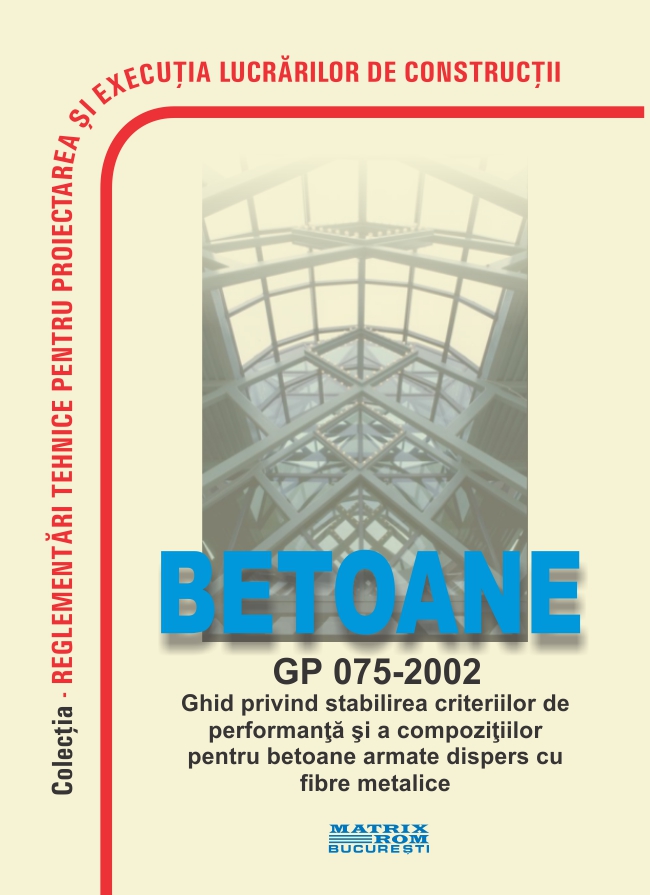 GP 075-2002: Ghid privind stabilirea criteriilor de performanță și a compozițiilor pentru betoane armate dispers cu fibre metalice | Editura Matrix Rom